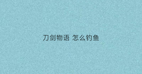 刀剑物语怎么钓鱼(刀剑物语185a单通攻略)